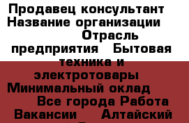 Продавец-консультант › Название организации ­ Ulmart › Отрасль предприятия ­ Бытовая техника и электротовары › Минимальный оклад ­ 35 000 - Все города Работа » Вакансии   . Алтайский край,Яровое г.